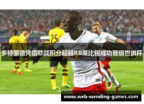 多特蒙德凭借欧战积分超越RB莱比锡成功晋级世俱杯 多特蒙德凭借欧战积分超越RB莱比锡成功晋级世俱杯