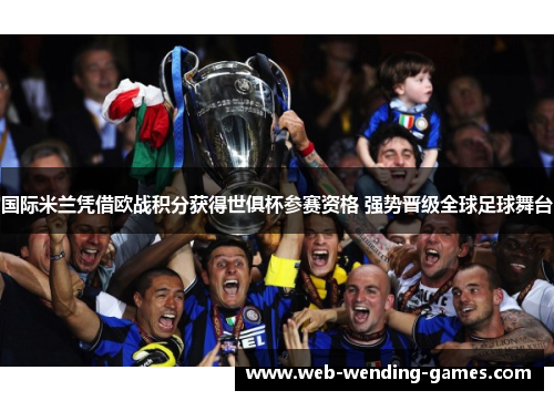 国际米兰凭借欧战积分获得世俱杯参赛资格 强势晋级全球足球舞台 国际米兰凭借欧战积分获得世俱杯参赛资格 强势晋级全球足球舞台